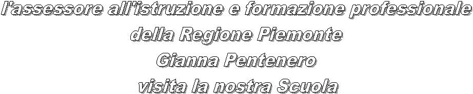 l'assessore all'istruzione e formazione professionale 
della Regione Piemonte 
Gianna Pentenero 
visita la nostra Scuola